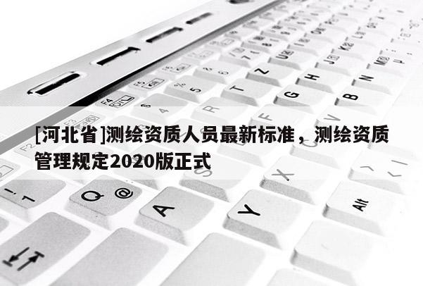 [河北省]測繪資質人員最新標準，測繪資質管理規定2020版正式
