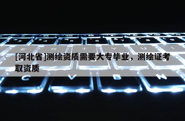 [河北省]測繪資質需要大專畢業，測繪證考取資質