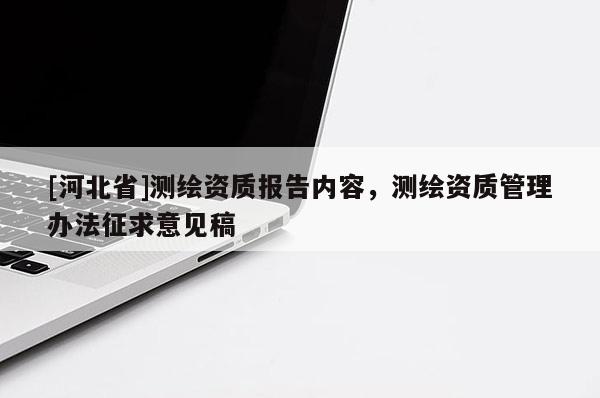 [河北省]測繪資質報告內容，測繪資質管理辦法征求意見稿