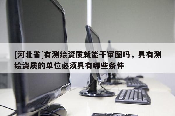 [河北省]有測繪資質就能干審圖嗎，具有測繪資質的單位必須具有哪些條件