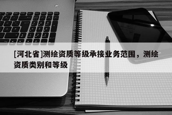 [河北省]測繪資質等級承接業務范圍，測繪資質類別和等級
