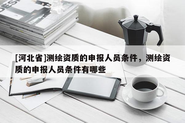 [河北省]測繪資質的申報人員條件，測繪資質的申報人員條件有哪些