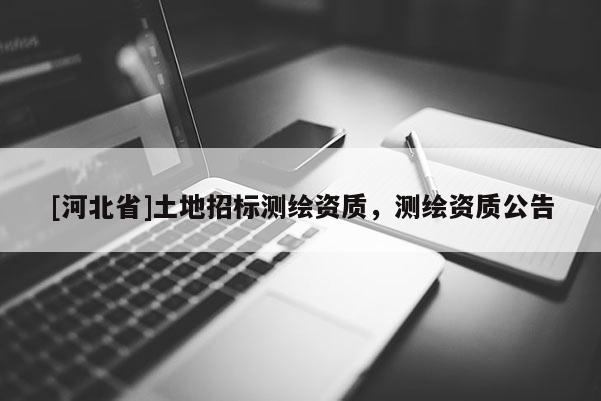 [河北省]土地招標測繪資質，測繪資質公告