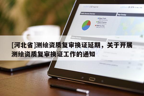 [河北省]測繪資質(zhì)復(fù)審換證延期，關(guān)于開展測繪資質(zhì)復(fù)審換證工作的通知