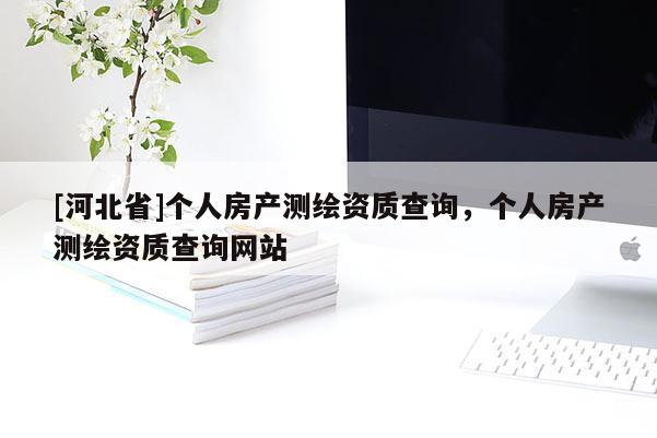 [河北省]個人房產測繪資質查詢，個人房產測繪資質查詢網站