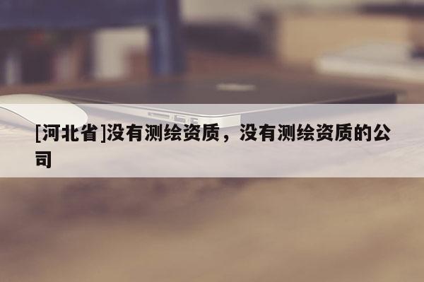 [河北省]沒有測繪資質，沒有測繪資質的公司