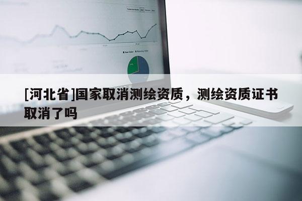 [河北省]國家取消測繪資質，測繪資質證書取消了嗎