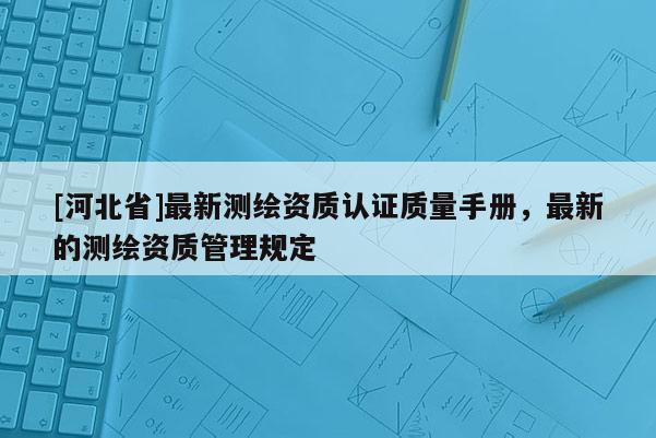 [河北省]最新測繪資質認證質量手冊，最新的測繪資質管理規定