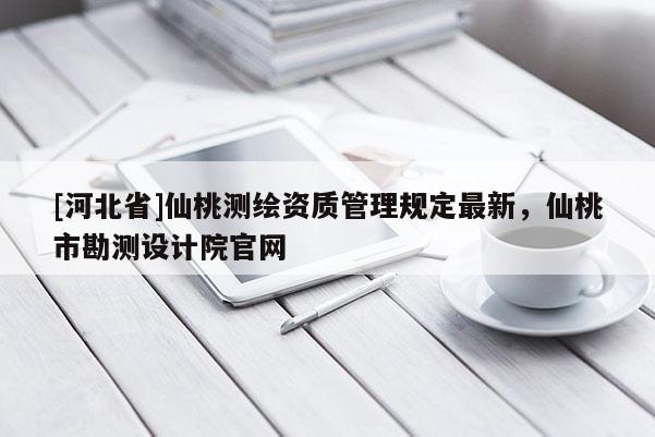 [河北省]仙桃測繪資質管理規定最新，仙桃市勘測設計院官網