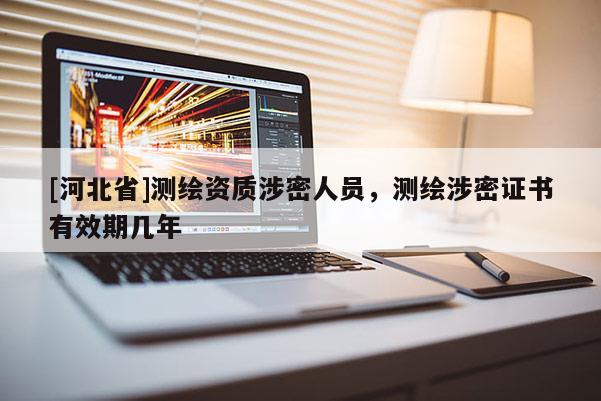 [河北省]測繪資質涉密人員，測繪涉密證書有效期幾年