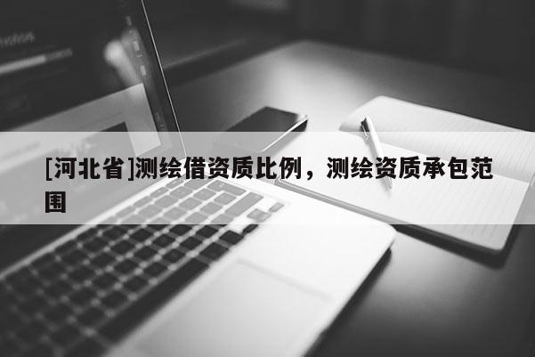 [河北省]測繪借資質(zhì)比例，測繪資質(zhì)承包范圍