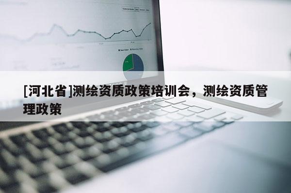 [河北省]測繪資質政策培訓會，測繪資質管理政策