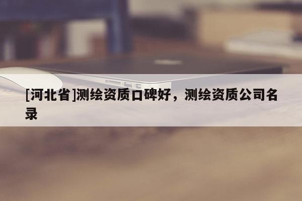 [河北省]測繪資質口碑好，測繪資質公司名錄