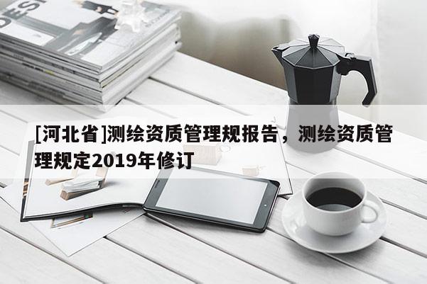 [河北省]測繪資質管理規報告，測繪資質管理規定2019年修訂