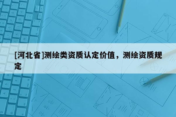 [河北省]測繪類資質認定價值，測繪資質規定