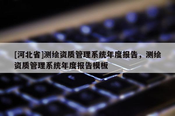 [河北省]測繪資質管理系統年度報告，測繪資質管理系統年度報告模板