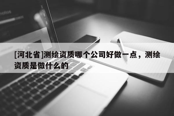 [河北省]測繪資質哪個公司好做一點，測繪資質是做什么的
