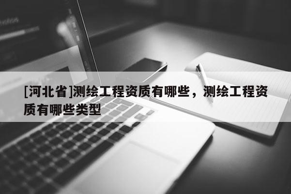 [河北省]測繪工程資質(zhì)有哪些，測繪工程資質(zhì)有哪些類型