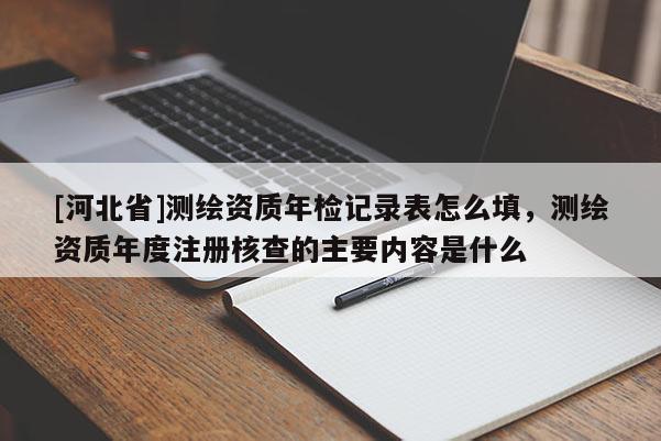 [河北省]測繪資質年檢記錄表怎么填，測繪資質年度注冊核查的主要內容是什么