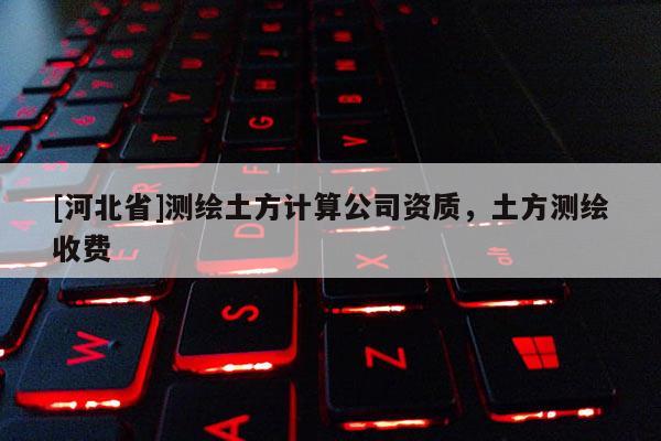 [河北省]測繪土方計算公司資質，土方測繪收費