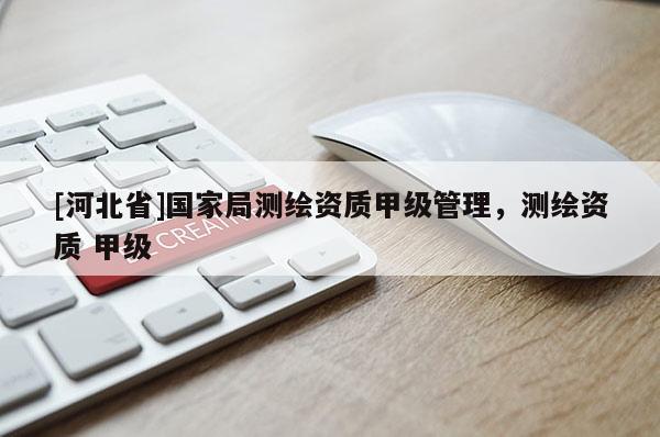 [河北省]國家局測繪資質甲級管理，測繪資質 甲級