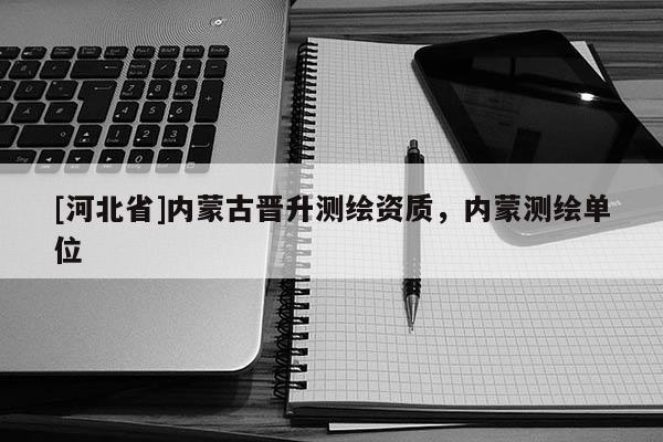 [河北省]內蒙古晉升測繪資質，內蒙測繪單位