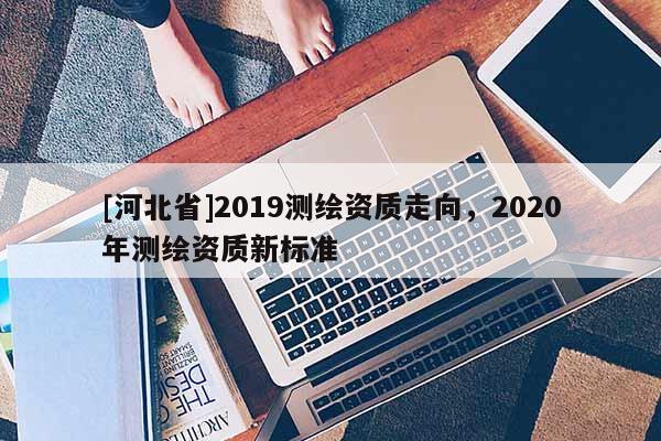 [河北省]2019測繪資質走向，2020年測繪資質新標準