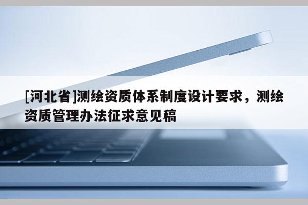[河北省]測繪資質(zhì)體系制度設(shè)計(jì)要求，測繪資質(zhì)管理辦法征求意見稿