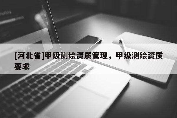 [河北省]甲級測繪資質管理，甲級測繪資質要求