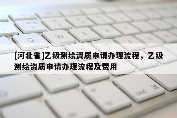 [河北省]乙級測繪資質申請辦理流程，乙級測繪資質申請辦理流程及費用