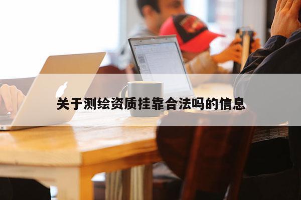 關于測繪資質掛靠合法嗎的信息