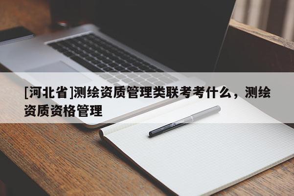 [河北省]測繪資質管理類聯考考什么，測繪資質資格管理