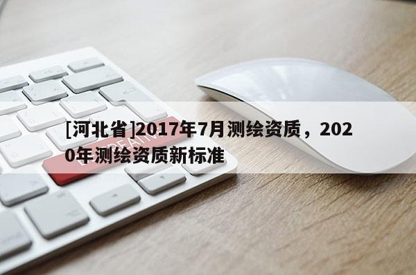 [河北省]2017年7月測繪資質，2020年測繪資質新標準