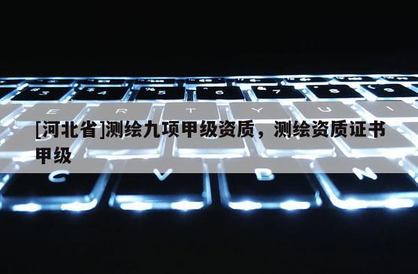 [河北省]測(cè)繪九項(xiàng)甲級(jí)資質(zhì)，測(cè)繪資質(zhì)證書甲級(jí)