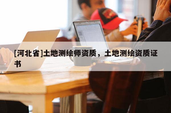 [河北省]土地測繪師資質，土地測繪資質證書