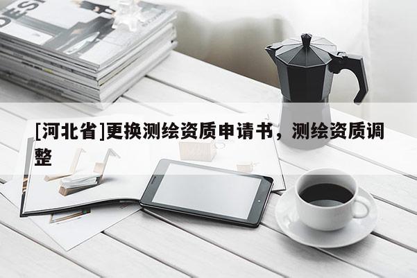 [河北省]更換測繪資質申請書，測繪資質調整