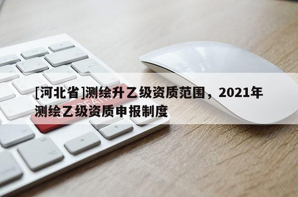[河北省]測繪升乙級資質范圍，2021年測繪乙級資質申報制度