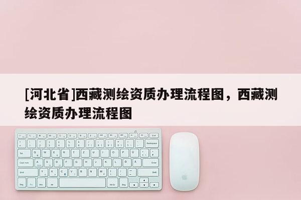 [河北省]西藏測繪資質辦理流程圖，西藏測繪資質辦理流程圖
