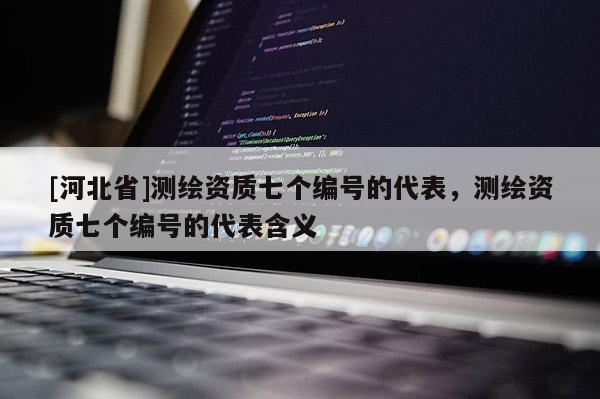 [河北省]測繪資質七個編號的代表，測繪資質七個編號的代表含義