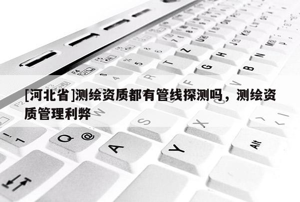 [河北省]測繪資質都有管線探測嗎，測繪資質管理利弊