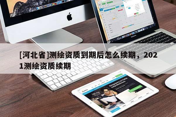 [河北省]測繪資質到期后怎么續期，2021測繪資質續期