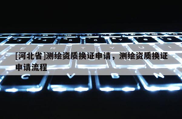 [河北省]測繪資質換證申請，測繪資質換證申請流程