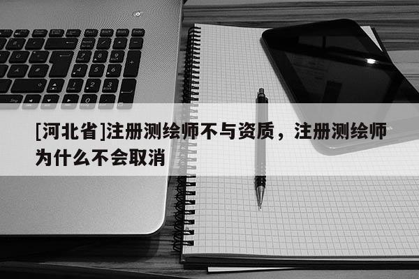 [河北省]注冊測繪師不與資質，注冊測繪師為什么不會取消