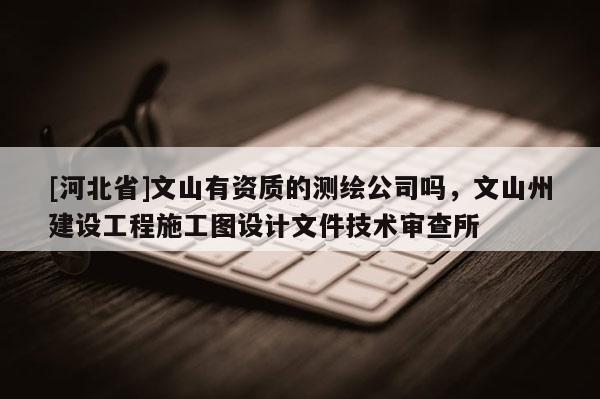 [河北省]文山有資質(zhì)的測繪公司嗎，文山州建設(shè)工程施工圖設(shè)計文件技術(shù)審查所