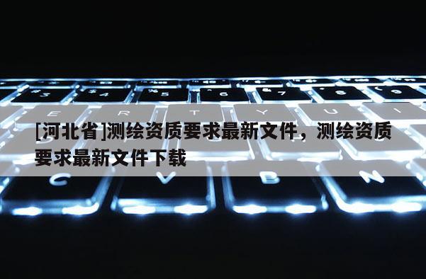 [河北省]測繪資質要求最新文件，測繪資質要求最新文件下載