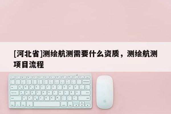 [河北省]測繪航測需要什么資質，測繪航測項目流程