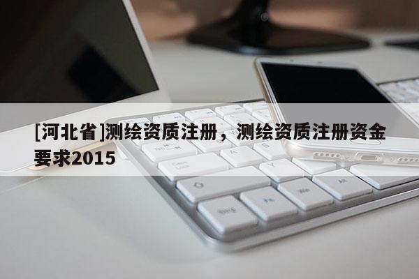[河北省]測繪資質注冊，測繪資質注冊資金要求2015