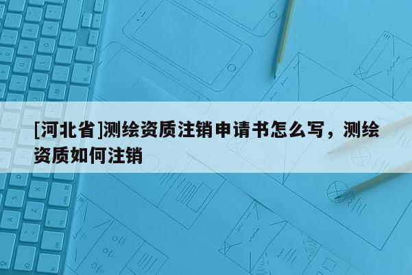 [河北省]測繪資質注銷申請書怎么寫，測繪資質如何注銷