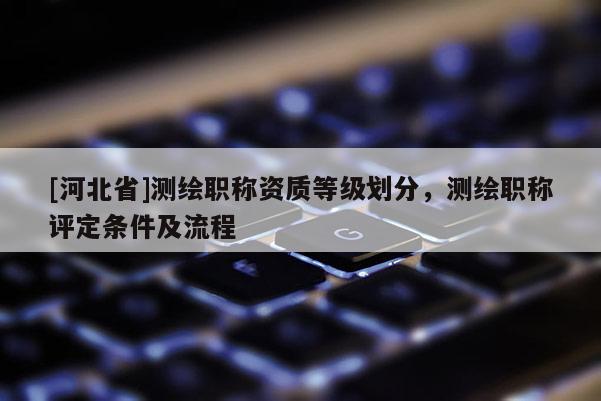 [河北省]測繪職稱資質等級劃分，測繪職稱評定條件及流程