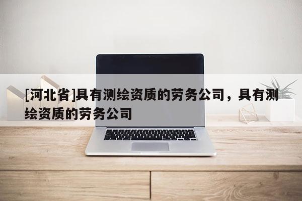 [河北省]具有測繪資質的勞務公司，具有測繪資質的勞務公司